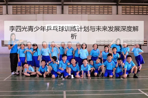 李四光青少年乒乓球训练计划与未来发展深度解析